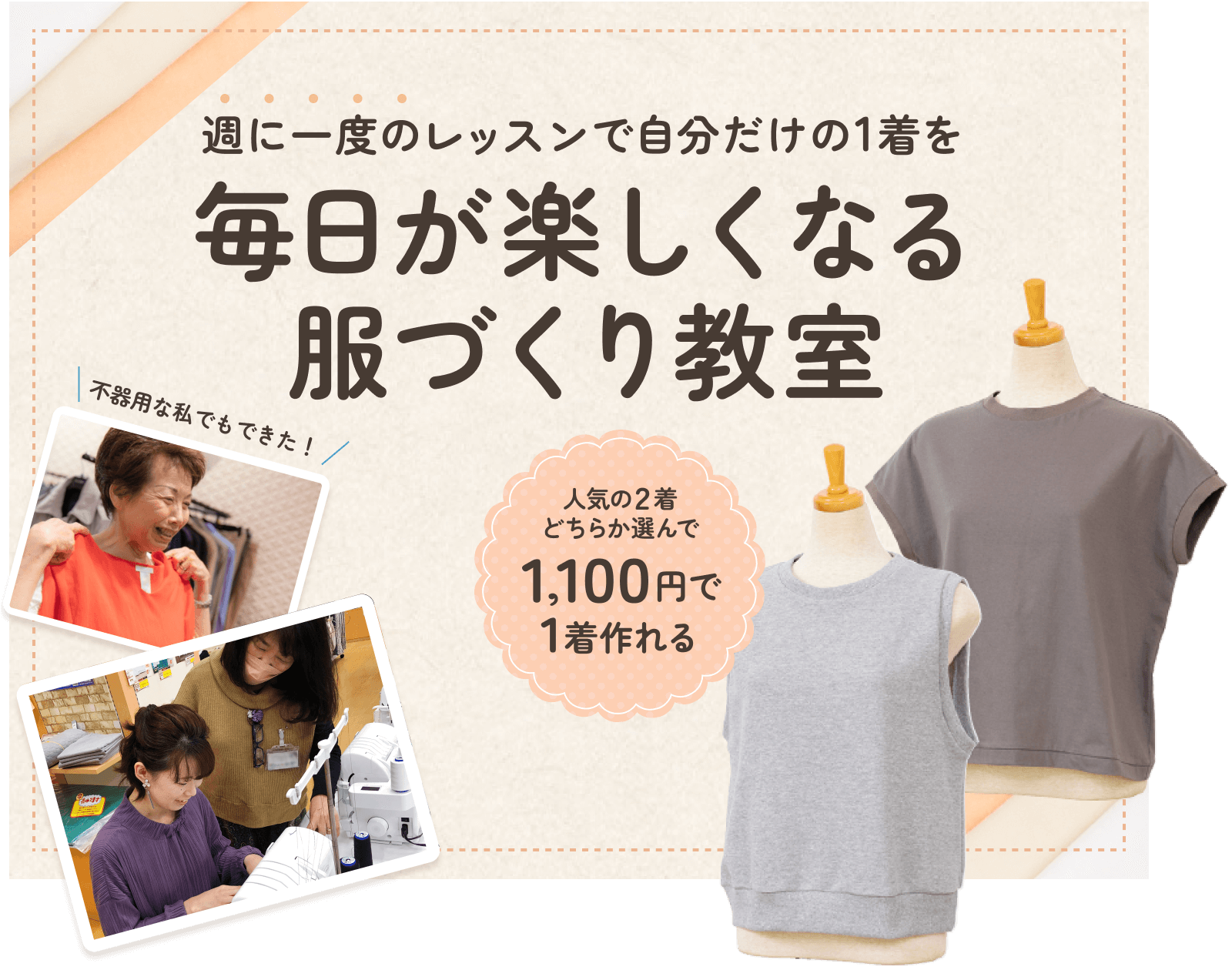 週に一度のレッスンで自分だけの1着が作れる手芸センタードリームのドリームソーイングニット教室で毎日が楽しくなる服づくりを始めませんか？まずは体験教室へいらっしゃってください。丸首ノースリーブシャツ、ベストの人気の2着から1着選んで1,100円で体験できます。