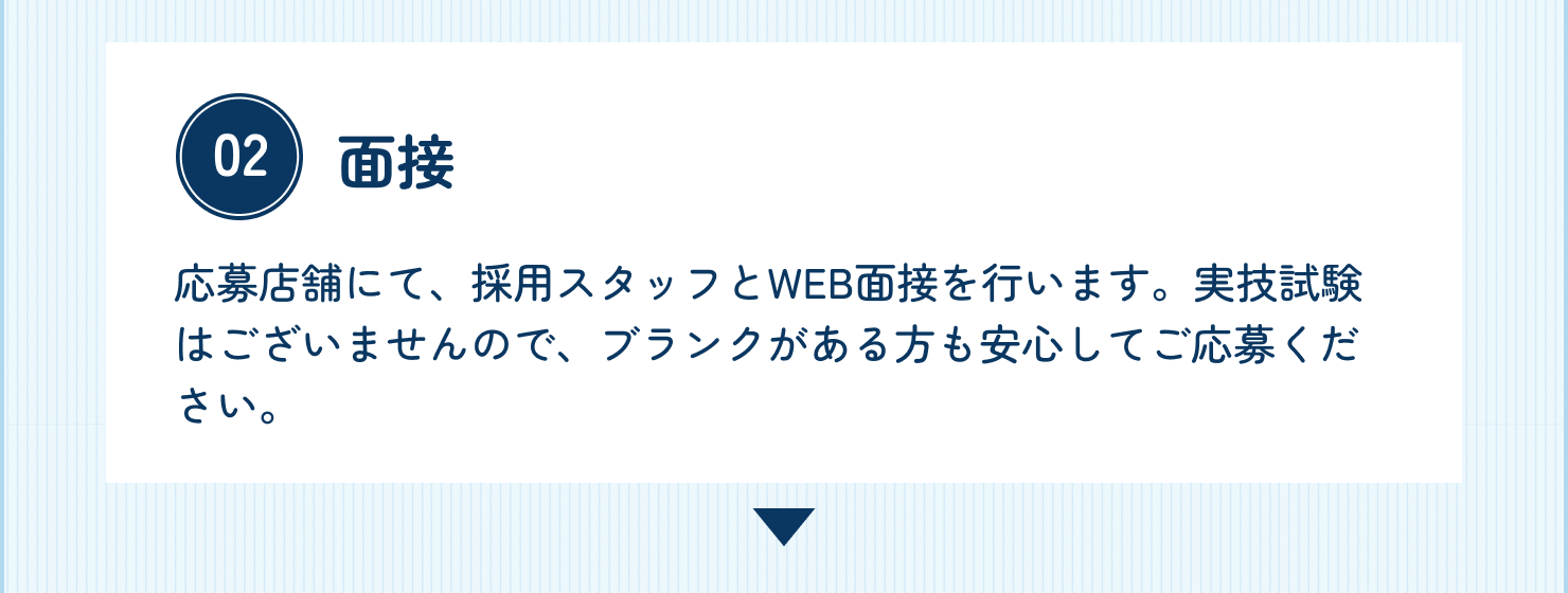 次に店舗スタッフとの面接です。応募店舗にて、採用スタッフとWEB面接を行います。実技試験はございませんので、ブランクがある方も安心してご応募ください。