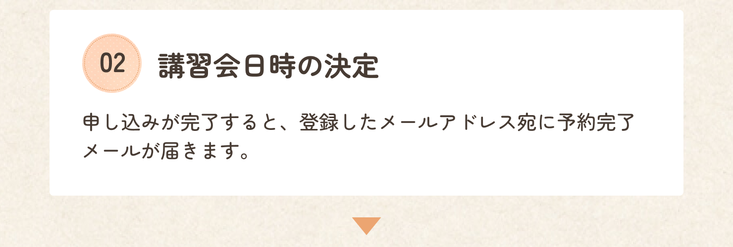 犬服講習会の日時の決定の説明です。お申し込みが完了すると、ご登録いただいたメールアドレス宛に予約完了メールが届きますので、ご確認ください。以上でドッグウェア講習会のお申し込みは完了です。